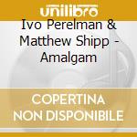 Ivo Perelman & Matthew Shipp - Amalgam cd musicale
