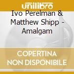 Ivo Perelman & Matthew Shipp - Amalgam cd