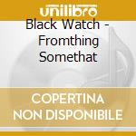 Black Watch - Fromthing Somethat cd
