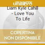 Liam Kyle Cahill - Love You To Life cd