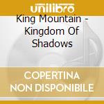 King Mountain - Kingdom Of Shadows cd musicale