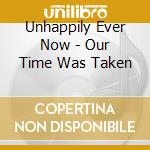 Unhappily Ever Now - Our Time Was Taken cd