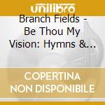 Branch Fields - Be Thou My Vision: Hymns & Sacred Songs cd