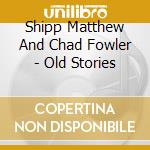 Shipp Matthew And Chad Fowler - Old Stories cd musicale