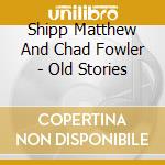 Shipp Matthew And Chad Fowler - Old Stories cd