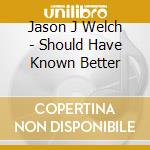 Jason J Welch - Should Have Known Better cd