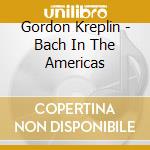Gordon Kreplin - Bach In The Americas cd
