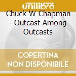 Chuck W Chapman - Outcast Among Outcasts cd