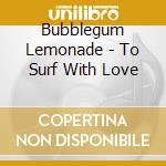 Bubblegum Lemonade - To Surf With Love cd