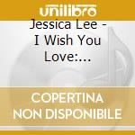 Jessica Lee - I Wish You Love: Pint-Sized Songstress Returns cd musicale