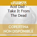 Acid Dad - Take It From The Dead cd