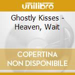 Ghostly Kisses - Heaven, Wait cd musicale