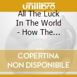 All The Luck In The World - How The Ash Felt cd