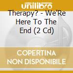 Therapy? - We'Re Here To The End (2 Cd) cd