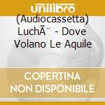 (Audiocassetta) LuchÃ¨ - Dove Volano Le Aquile cd