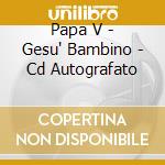 Papa V - Gesu' Bambino - Cd Autografato cd