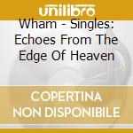 Wham - Singles: Echoes From The Edge Of Heaven cd musicale