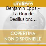 Benjamin Epps - La Grande Desillusion: Edition 1 cd musicale