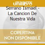 Serrano Ismael - La Cancion De Nuestra Vida cd