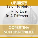 Love Is Noise - To Live In A Different Way cd