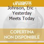 Johnson, Eric - Yesterday Meets Today cd musicale