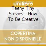 Teeny Tiny Stevies - How To Be Creative cd