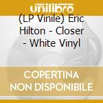(LP Vinile) Eric Hilton - Closer - White Vinyl vinile