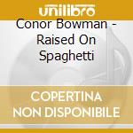 Conor Bowman - Raised On Spaghetti cd musicale
