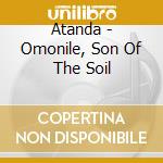 Atanda - Omonile, Son Of The Soil cd musicale