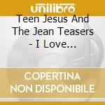 Teen Jesus And The Jean Teasers - I Love You cd