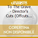 To The Grave - Director's Cuts (Offcuts Edition) cd musicale