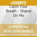 Catch Your Breath - Shame On Me cd