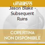 Jason Blake - Subsequent Ruins cd musicale