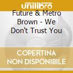 Future & Metro Brown - We Don't Trust You cd