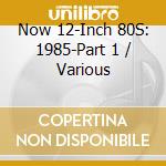 Now 12-Inch 80S: 1985-Part 1 / Various cd