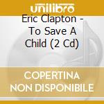 Eric Clapton - To Save A Child (2 Cd) cd