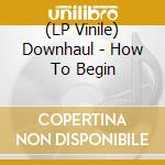 (LP Vinile) Downhaul - How To Begin vinile
