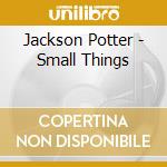Jackson Potter - Small Things cd