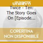 Twice - Ten: The Story Goes On [Episode Ver.] cd