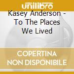 Kasey Anderson - To The Places We Lived cd