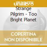 Strange Pilgrim - Too Bright Planet cd