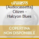 (Audiocassetta) Citizen - Halcyon Blues cd