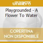 Playgrounded - A Flower To Water cd