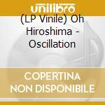 (LP Vinile) Oh Hiroshima - Oscillation vinile
