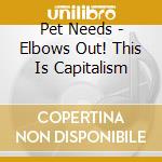 Pet Needs - Elbows Out! This Is Capitalism cd