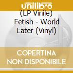 (LP Vinile) Fetish - World Eater (Vinyl) vinile