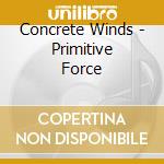 Concrete Winds - Primitive Force cd musicale