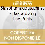 Blasphamagoatachrist - Bastardizing The Purity cd