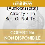 (Audiocassetta) Atrocity - To Be...Or Not To Be (Mc Black) cd