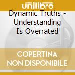 Dynamic Truths - Understanding Is Overrated cd musicale di Dynamic Truths